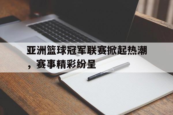 关于亚洲篮球冠军联赛掀起热潮，赛事精彩纷呈的信息