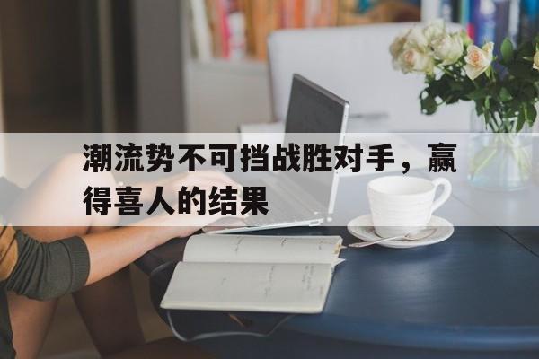 潮流势不可挡战胜对手，赢得喜人的结果的简单介绍