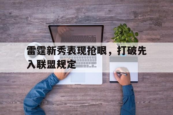 关于雷霆新秀表现抢眼，打破先入联盟规定的信息