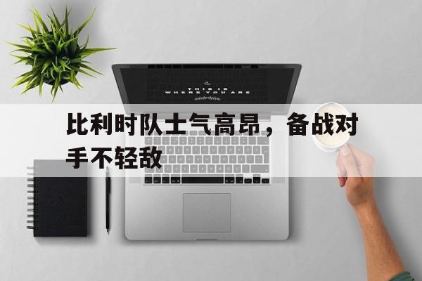 关于比利时队士气高昂，备战对手不轻敌的信息